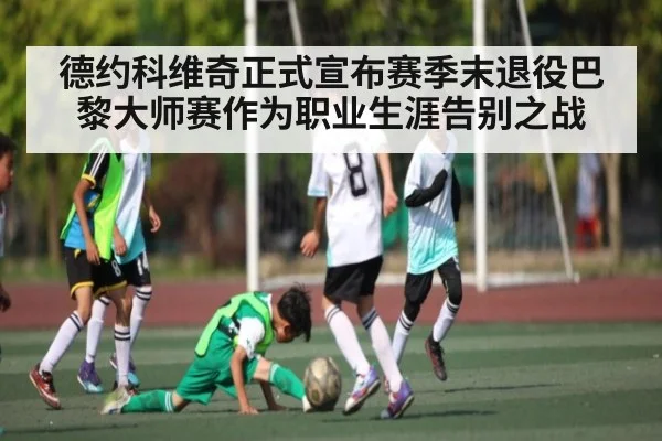 德约科维奇正式宣布赛季末退役巴黎大师赛作为职业生涯告别之战